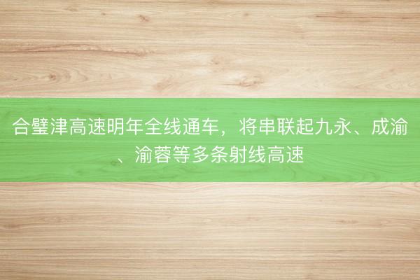 合璧津高速明年全线通车，将串联起九永、成渝、渝蓉等多条射线高速