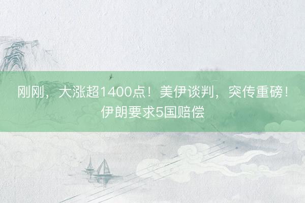 刚刚，大涨超1400点！美伊谈判，突传重磅！伊朗要求5国赔偿