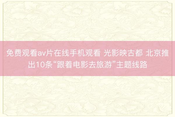 免费观看av片在线手机观看 光影映古都 北京推出10条“跟着电影去旅游”主题线路