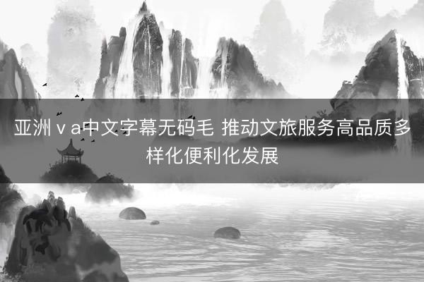 亚洲ⅴa中文字幕无码毛 推动文旅服务高品质多样化便利化发展