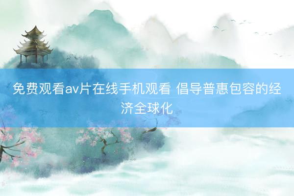 免费观看av片在线手机观看 倡导普惠包容的经济全球化