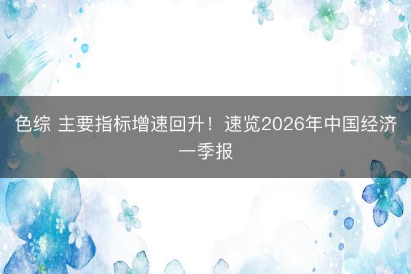 色综 主要指标增速回升！速览2026年中国经济一季报