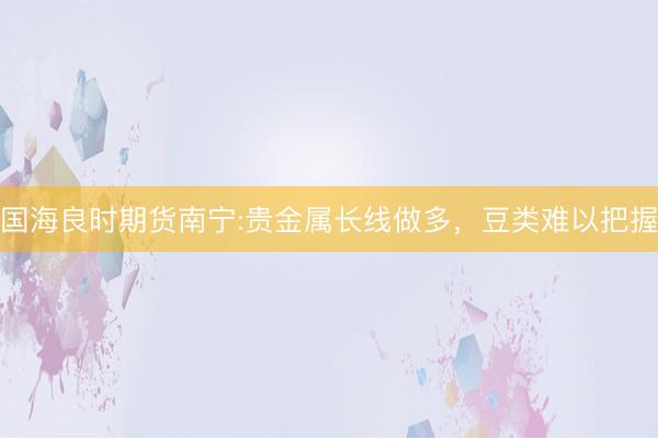 国海良时期货南宁:贵金属长线做多，豆类难以把握