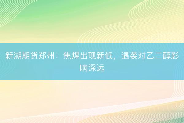 新湖期货郑州：焦煤出现新低，遇袭对乙二醇影响深远