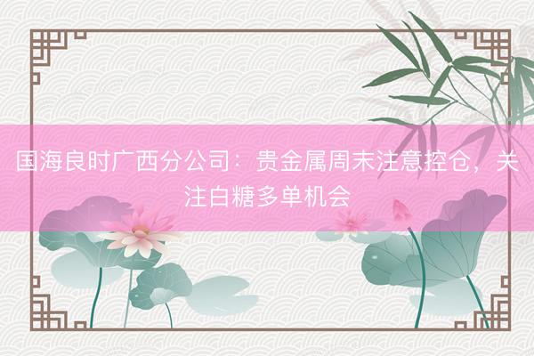 国海良时广西分公司：贵金属周末注意控仓，关注白糖多单机会