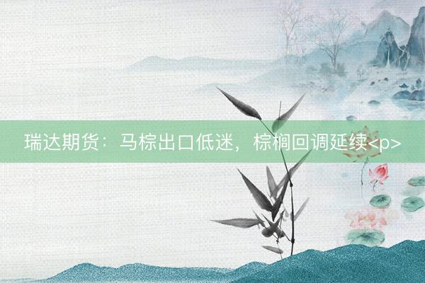 瑞达期货：马棕出口低迷，棕榈回调延续<p>