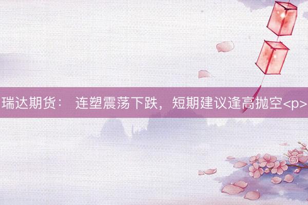 瑞达期货： 连塑震荡下跌，短期建议逢高抛空<p>