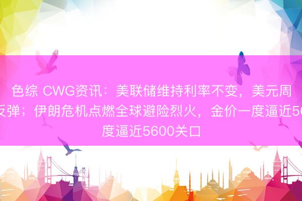 色综 CWG资讯：美联储维持利率不变，美元周三持续反弹；伊朗危机点燃全球避险烈火，金价一度逼近5600关口