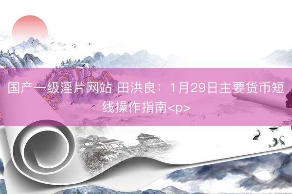国产一级淫片网站 田洪良：1月29日主要货币短线操作指南<p>