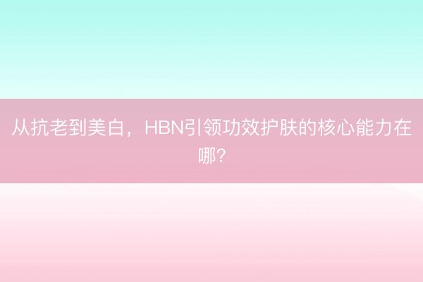 从抗老到美白，HBN引领功效护肤的核心能力在哪？