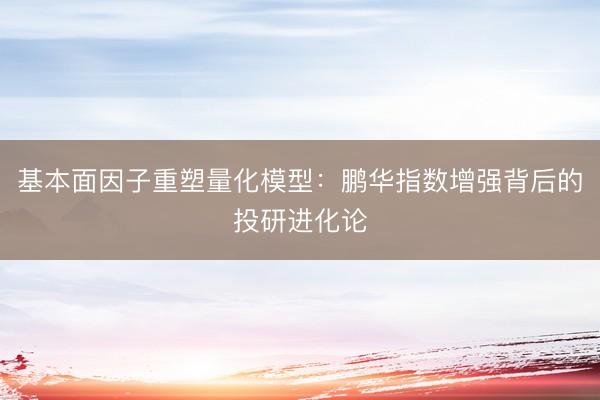 基本面因子重塑量化模型：鹏华指数增强背后的投研进化论