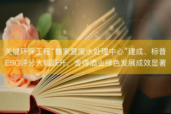 关键环保工程“魏家营废水处理中心”建成、标普ESG评分大幅跃升，舍得酒业绿色发展成效显著