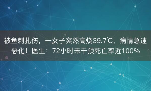 被鱼刺扎伤，一女子突然高烧39.7℃，病情急速恶化！医生：72小时未干预死亡率近100%