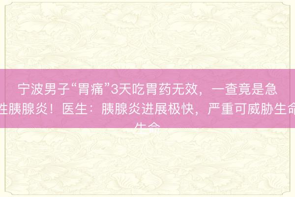 宁波男子“胃痛”3天吃胃药无效，一查竟是急性胰腺炎！医生：胰腺炎进展极快，严重可威胁生命
