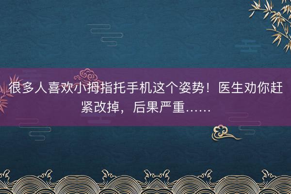 很多人喜欢小拇指托手机这个姿势！医生劝你赶紧改掉，后果严重……