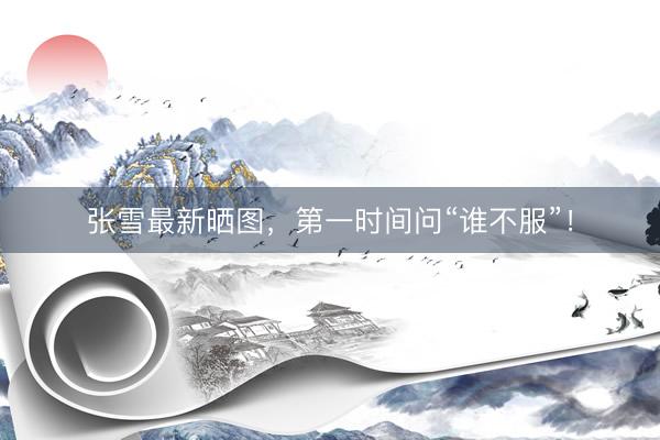 张雪最新晒图，第一时间问“谁不服”！