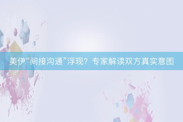 美伊“间接沟通”浮现？专家解读双方真实意图