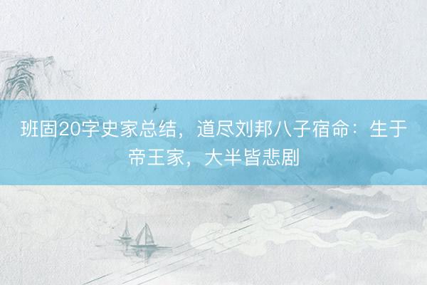 班固20字史家总结，道尽刘邦八子宿命：生于帝王家，大半皆悲剧