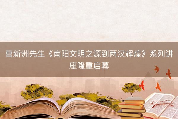 曹新洲先生《南阳文明之源到两汉辉煌》系列讲座隆重启幕