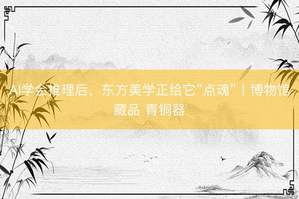 AI学会推理后，东方美学正给它“点魂”｜博物馆藏品 青铜器