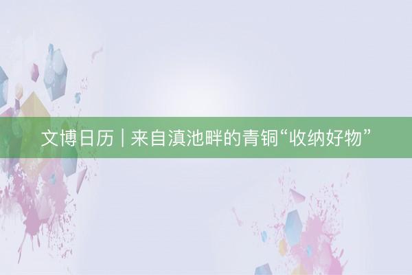 文博日历 | 来自滇池畔的青铜“收纳好物”