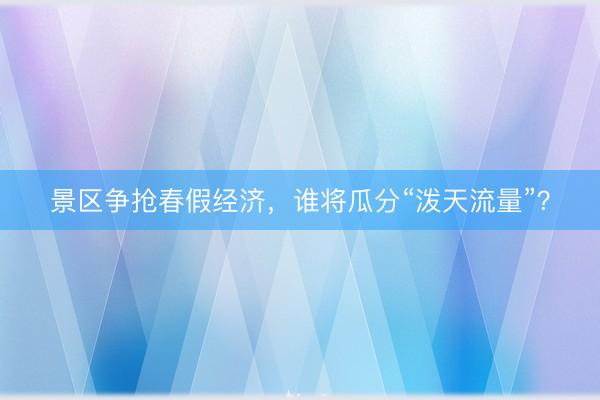 景区争抢春假经济，谁将瓜分“泼天流量”？