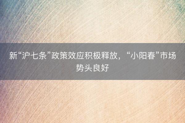 新“沪七条”政策效应积极释放，“小阳春”市场势头良好