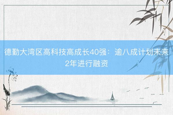 德勤大湾区高科技高成长40强：逾八成计划未来2年进行融资