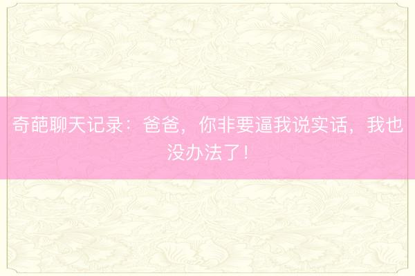 奇葩聊天记录：爸爸，你非要逼我说实话，我也没办法了！