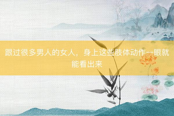 跟过很多男人的女人，身上这些肢体动作一眼就能看出来