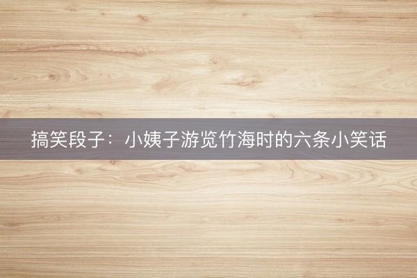 搞笑段子：小姨子游览竹海时的六条小笑话