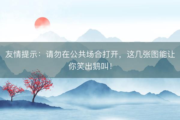 友情提示：请勿在公共场合打开，这几张图能让你笑出鹅叫！
