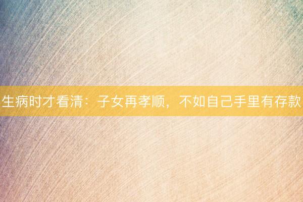 生病时才看清：子女再孝顺，不如自己手里有存款