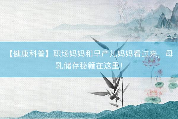 【健康科普】职场妈妈和早产儿妈妈看过来，母乳储存秘籍在这里！