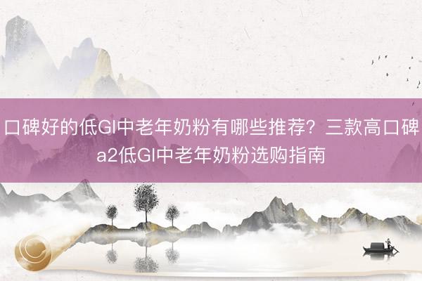 口碑好的低GI中老年奶粉有哪些推荐？三款高口碑a2低GI中老年奶粉选购指南