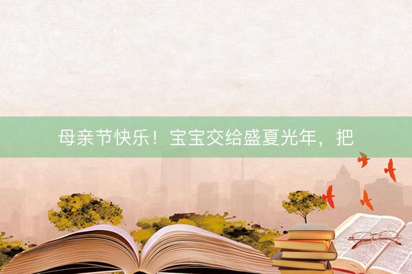 母亲节快乐！宝宝交给盛夏光年，把