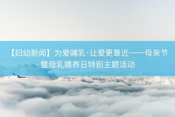 【妇幼新闻】为爱哺乳·让爱更靠近——母亲节暨母乳喂养日特别主题活动