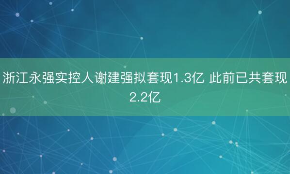 浙江永强实控人谢建强拟套现1.3亿 此前已共套现2.2亿