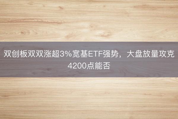 双创板双双涨超3%宽基ETF强势,大盘放量攻克4200点能否