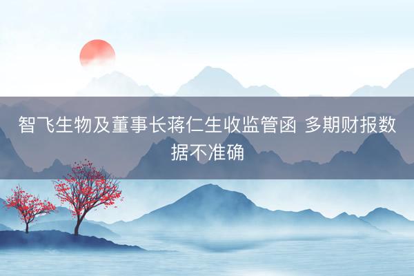 智飞生物及董事长蒋仁生收监管函 多期财报数据不准确