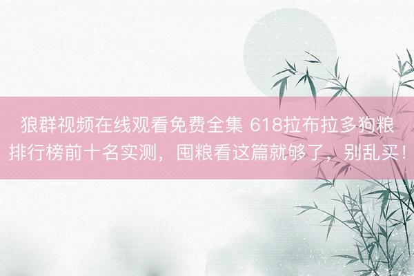 狼群视频在线观看免费全集 618拉布拉多狗粮排行榜前十名实测，囤粮看这篇就够了，别乱买！