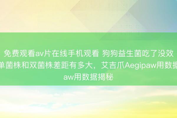 免费观看av片在线手机观看 狗狗益生菌吃了没效果？单菌株和双菌株差距有多大，艾吉爪Aegipaw用数据揭秘