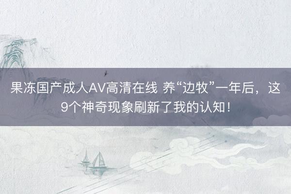 果冻国产成人AV高清在线 养“边牧”一年后，这9个神奇现象刷新了我的认知！
