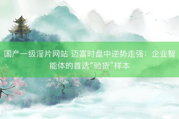 国产一级淫片网站 迈富时盘中逆势走强：企业智能体的首选“验货”样本