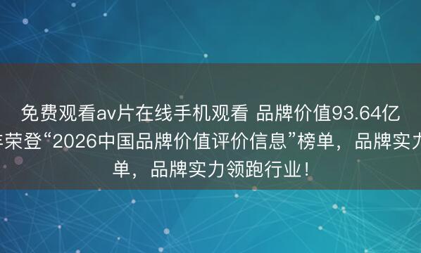 免费观看av片在线手机观看 品牌价值93.64亿元！新洋丰荣登“2026中国品牌价值评价信息”榜单，品牌实力领跑行业！