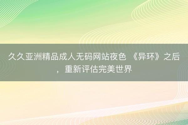 久久亚洲精品成人无码网站夜色 《异环》之后，重新评估完美世界
