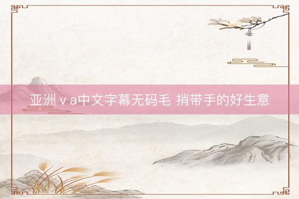 亚洲ⅴa中文字幕无码毛 捎带手的好生意