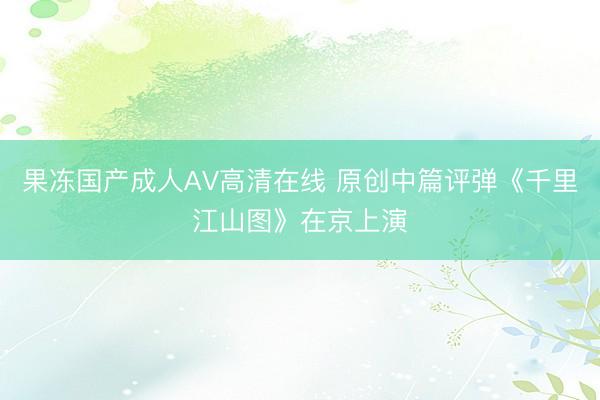 果冻国产成人AV高清在线 原创中篇评弹《千里江山图》在京上演