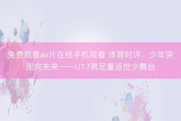 免费观看av片在线手机观看 体育时评：少年突围向未来——U17男足重返世少舞台