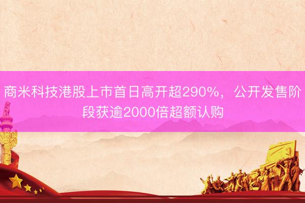 商米科技港股上市首日高开超290%，公开发售阶段获逾2000倍超额认购